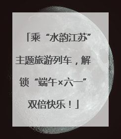 乘“水韵江苏”主题旅游列车，解锁“端午×六一”双倍快乐！