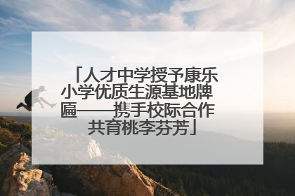 人才中学授予康乐小学优质生源基地牌匾——携手校际合作  共育桃李芬芳