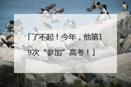 了不起！今年，他第19次“参加”高考！