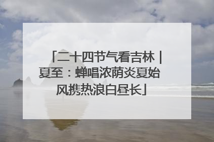 二十四节气看吉林｜夏至：蝉唱浓荫炎夏始 风携热浪白昼长