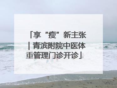 享“瘦”新主张｜青滨附院中医体重管理门诊开诊