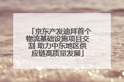 京东产发迪拜首个物流基础设施项目交割 助力中东地区供应链高质量发展