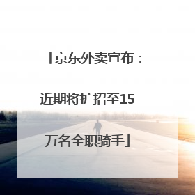 京东外卖宣布：近期将扩招至15万名全职骑手