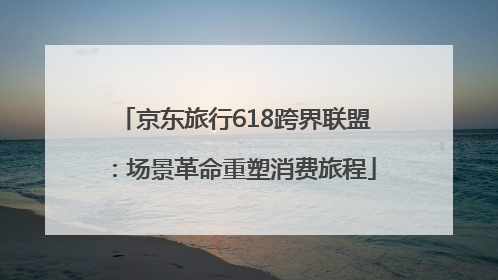 京东旅行618跨界联盟：场景革命重塑消费旅程