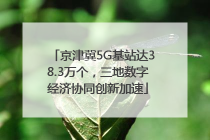 京津冀5G基站达38.3万个，三地数字经济协同创新加速