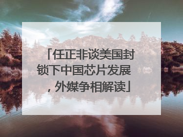 任正非谈美国封锁下中国芯片发展，外媒争相解读