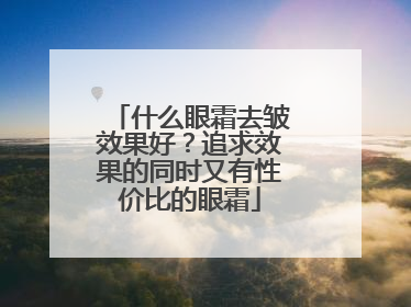 什么眼霜去皱效果好？追求效果的同时又有性价比的眼霜