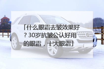 什么眼霜去皱效果好？30岁抗皱公认好用的眼霜，十大眼霜