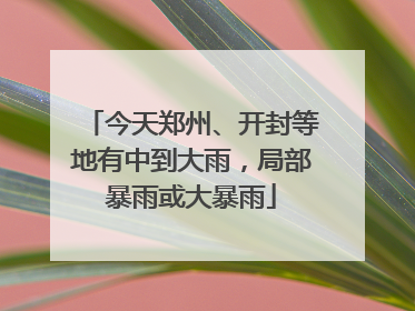今天郑州、开封等地有中到大雨，局部暴雨或大暴雨