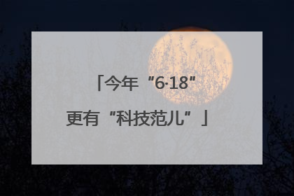 今年“6·18”更有“科技范儿”