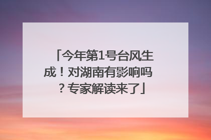 今年第1号台风生成！对湖南有影响吗？专家解读来了