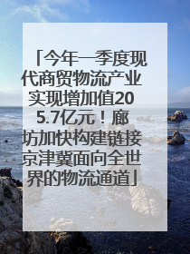 今年一季度现代商贸物流产业实现增加值205.7亿元！廊坊加快构建链接京津冀面向全世界的物流通道