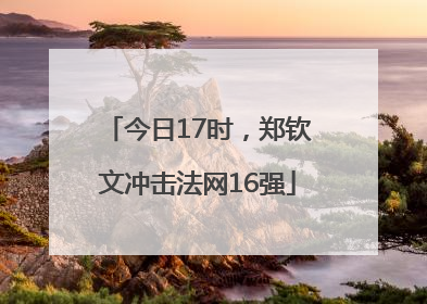 今日17时，郑钦文冲击法网16强