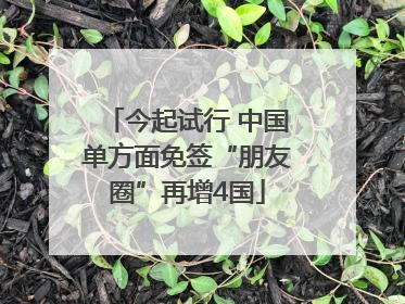 今起试行 中国单方面免签“朋友圈”再增4国