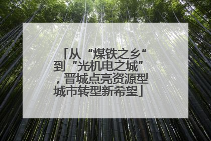 从“煤铁之乡”到“光机电之城”，晋城点亮资源型城市转型新希望