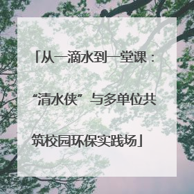 从一滴水到一堂课：“清水侠”与多单位共筑校园环保实践场