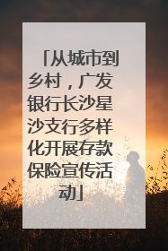 从城市到乡村，广发银行长沙星沙支行多样化开展存款保险宣传活动