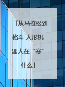 从马拉松到格斗 人形机器人在“赛”什么