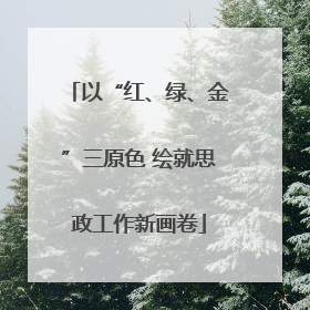 以“红、绿、金”三原色 绘就思政工作新画卷