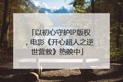 以初心守护IP版权，电影《开心超人之逆世营救》热映中