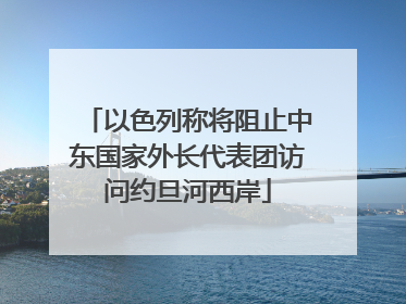 以色列称将阻止中东国家外长代表团访问约旦河西岸