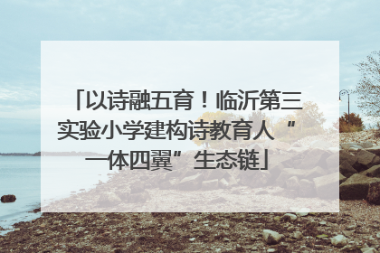 以诗融五育！临沂第三实验小学建构诗教育人“一体四翼”生态链
