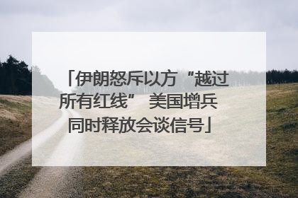 伊朗怒斥以方“越过所有红线” 美国增兵同时释放会谈信号