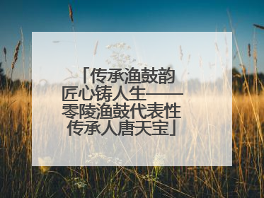 传承渔鼓韵 匠心铸人生——零陵渔鼓代表性传承人唐天宝
