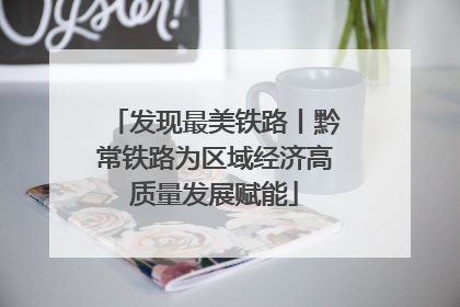 发现最美铁路丨黔常铁路为区域经济高质量发展赋能