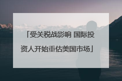 受关税战影响 国际投资人开始重估美国市场
