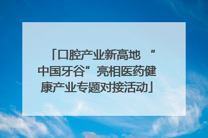 口腔产业新高地 “中国牙谷”亮相医药健康产业专题对接活动