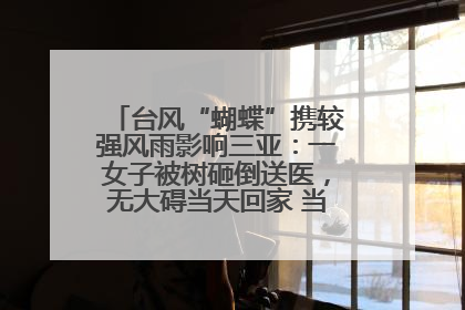 台风“蝴蝶”携较强风雨影响三亚：一女子被树砸倒送医，无大碍当天回家 当地已紧急清障