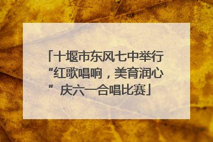 十堰市东风七中举行“红歌唱响，美育润心”庆六一合唱比赛