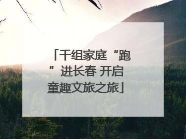 千组家庭“跑”进长春 开启童趣文旅之旅