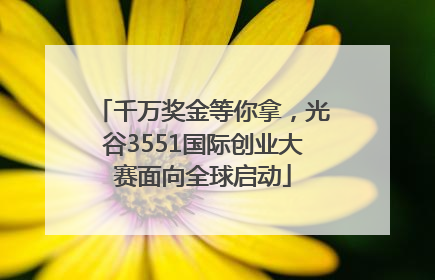 千万奖金等你拿，光谷3551国际创业大赛面向全球启动