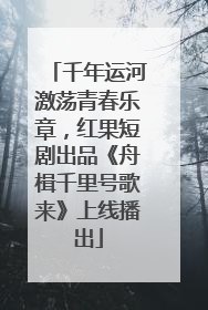 千年运河激荡青春乐章，红果短剧出品《舟楫千里号歌来》上线播出