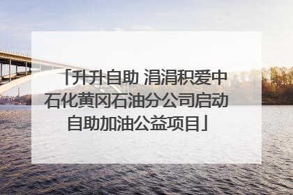升升自助 涓涓积爱中石化黄冈石油分公司启动自助加油公益项目