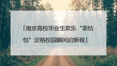 南京高校毕业生欢乐“表情包”定格校园瞬间启新程
