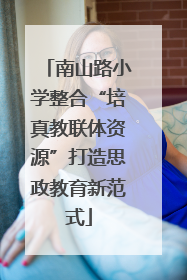 南山路小学整合“培真教联体资源”打造思政教育新范式