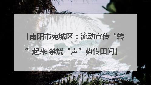 南阳市宛城区：流动宣传“转”起来 禁烧“声”势传田间