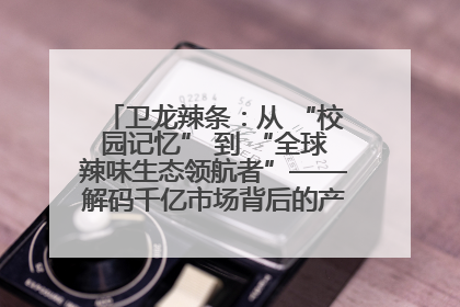 卫龙辣条：从 “校园记忆” 到 “全球辣味生态领航者”——解码千亿市场背后的产品创新与全链路破圈