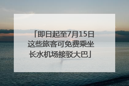 即日起至7月15日 这些旅客可免费乘坐长水机场接驳大巴