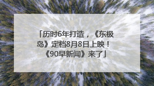 历时6年打造，《东极岛》定档8月8日上映！《90早新闻》来了