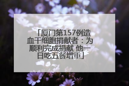厦门第157例造血干细胞捐献者：为顺利完成捐献 他一日吃五餐增重