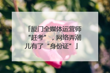 厦门全媒体运营师“赶考”，网络弄潮儿有了“身份证”