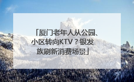 厦门老年人从公园、小区转向KTV？银发族刷新消费场景