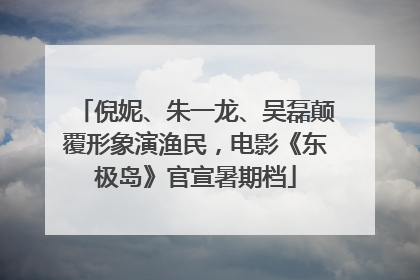 倪妮、朱一龙、吴磊颠覆形象演渔民，电影《东极岛》官宣暑期档