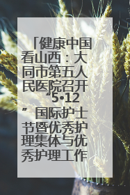 健康中国看山西：大同市第五人民医院召开“5•12”国际护士节暨优秀护理集体与优秀护理工作者表彰大会