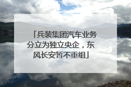 兵装集团汽车业务分立为独立央企，东风长安暂不重组