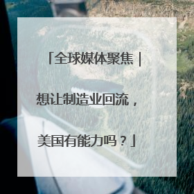 全球媒体聚焦｜想让制造业回流，美国有能力吗？